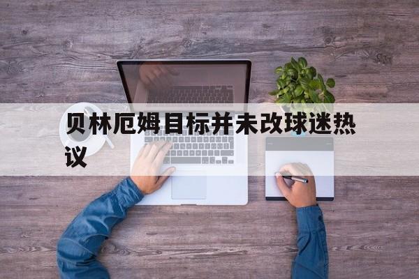 贝林厄姆目标并未改球迷热议的简单介绍