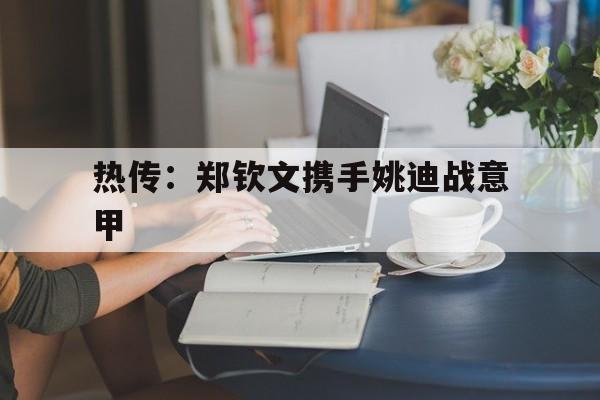 热传：郑钦文携手姚迪战意甲(正在直播网球郑钦文优酷在线看)
